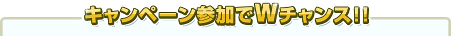 キャンペーン参加でWチャンス!!