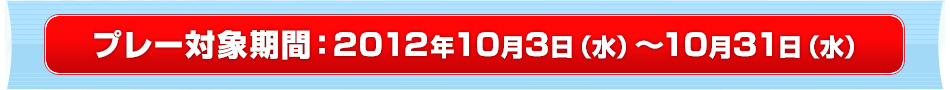 プレー対象期間:2012年10月3日(水)~10月31日(水)