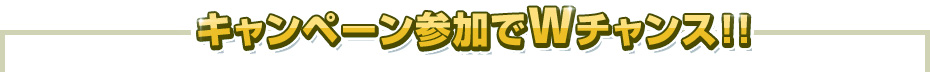キャンペーン参加でWチャンス!!
