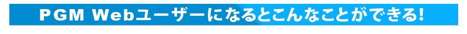 PGM Webユーザーになるとこんなことができる！