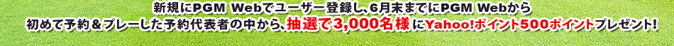 新規にPGM Webでユーザー登録し、6月末までにPGM Webから初めて予約＆プレーした方の中から、抽選で3,000名様にYahoo!ポイント500ポイントプレゼント！