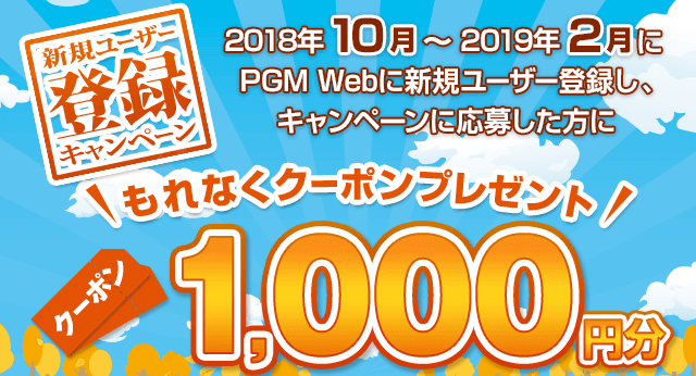 新規ユーザー登録キャンペーン 2018年10月～2019年2月中にPGM Webに新規ユーザー登録をし、キャンペーンにご応募していただいたお客様にもれなくPGM Webで使える1,000円分クーポンをプレゼント！