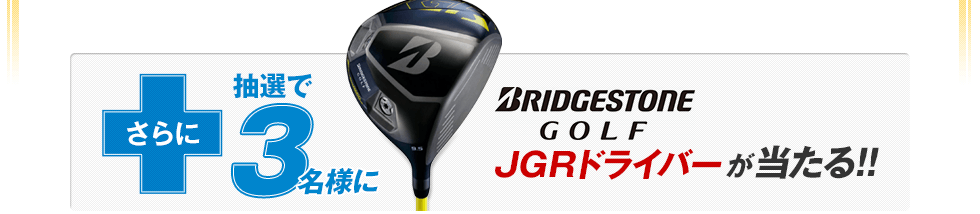 さらに抽選で3名様にBRIDGESTONE GOLFのJGRドライバーが当たる！