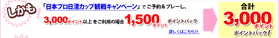 日本プロ日清カップ観戦キャンペーンでご予約＆プレーし、3000ポイント以上をご利用の場合1500ポイントポイントバック