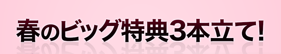 春のビッグ特典3本立て!
