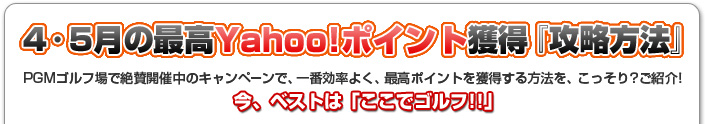 4・5月の最高Yanoo!ポイント獲得「攻略方法」PGMゴルフ場で絶賛開催中のキャンペーンで、一番効率よく、最高ポイントを獲得する方法をこっそり？ご紹介！　今ベストは「ここでゴルフ！！」