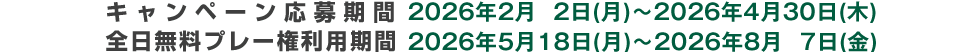 キャンペーン応募期間 2026年2月2日(月)～2026年4月30日(木)　全日無料プレー券利用期間 2026年5月18日(月)～2026年8月7日(金)