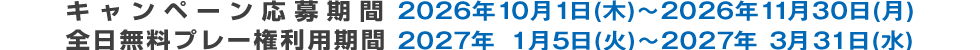 キャンペーン応募期間 2026年10月1日(木)~2026年11月30日(月) 全日無料プレー券利用期間 2027年1月5日(火)~2027年3月31日(水)