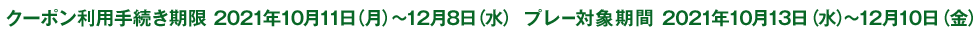 プレー対象期間：2021年10月13日（水）～12月10日（金）クーポン利用手続き期限：2021年12月8日（水）まで
