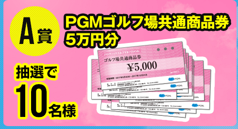 A賞：PGMゴルフ場共通商品券5万円分（抽選で10名様）