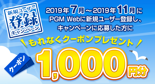 新規ユーザー登録キャンペーン 2019年7月～11月中にPGM Webに新規ユーザー登録をし、キャンペーンにご応募していただいたお客様にもれなくPGM Webからのご予約で使えるクーポン1,000円分をプレゼント！