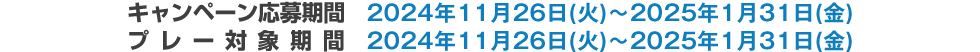 キャンペーン応募期間 2024年11月26日(火)～2025年1月31日(金)　プレー対象期間 2024年11月26日(火)～2025年1月31日(金)