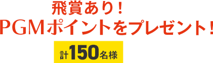 飛賞あり！PGMポイントをプレゼント！