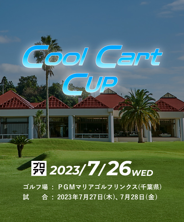Cool  Cart CUP　プロアマ開催日：2023年7月26日(水)、ゴルフ場：ＰＧＭマリアゴルフリンクス(千葉県)、試合：2023年7月27日(木),2023年7月28日(金)