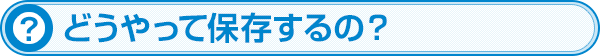 どうやって保存するの？